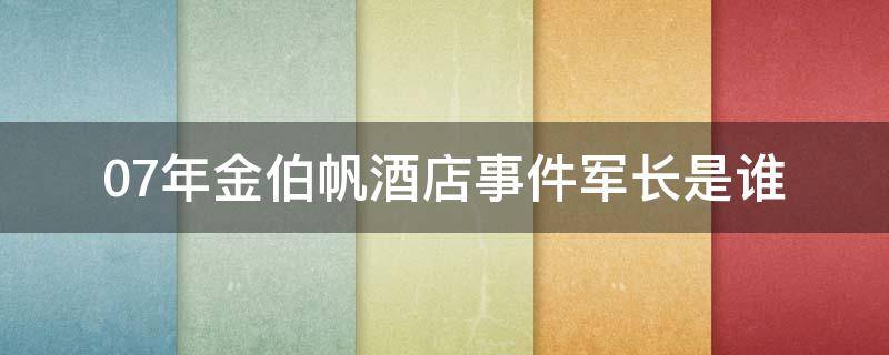 07年金伯帆酒店事件军长是谁 金伯帆酒店被部队砸知乎