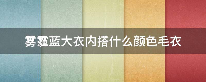 雾霾蓝大衣内搭什么颜色毛衣（雾霾蓝毛衣搭什么外套）