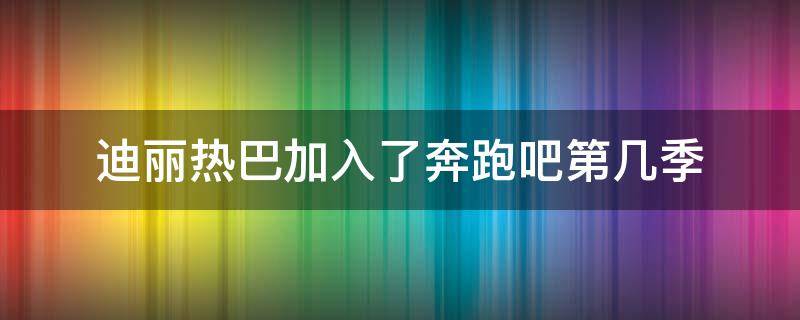 迪丽热巴加入了奔跑吧第几季（奔跑吧兄弟迪丽热巴是第几季来的）