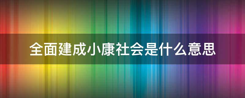 全面建成小康社会是什么意思 全面建成小康社会啥意思