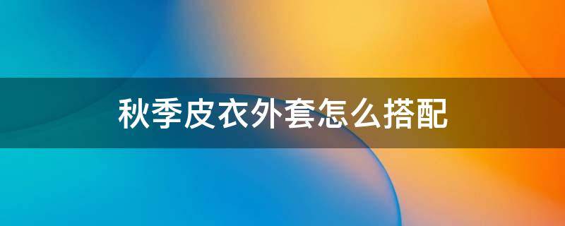 秋季皮衣外套怎么搭配 秋季皮衣怎样搭配内搭