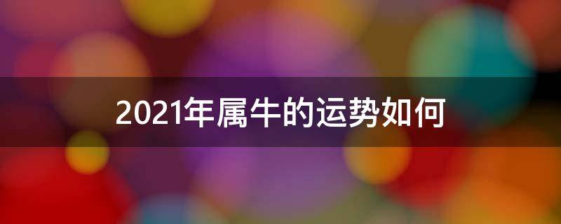 2021年属牛的运势如何 2021年属牛的运势如何1937年属牛