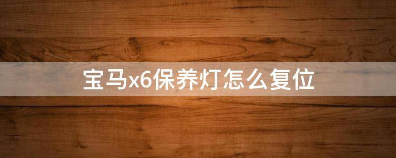 宝马x6保养灯怎么复位 老款宝马x6保养灯怎么复位