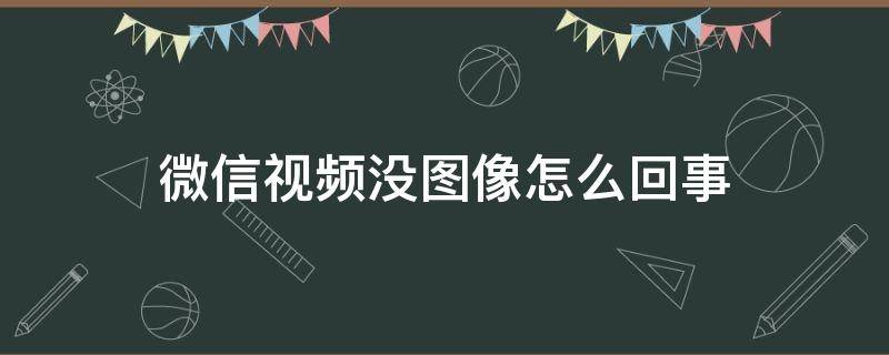 微信视频没图像怎么回事 微信视频没有自己的图像怎么回事