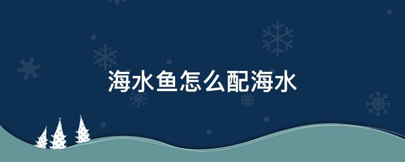 海水鱼怎么配海水 养海水鱼的水怎样配