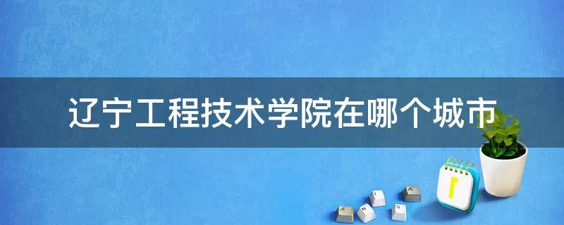 辽宁工程技术学院在哪个城市（辽宁工程技术大学在辽宁哪个城市）