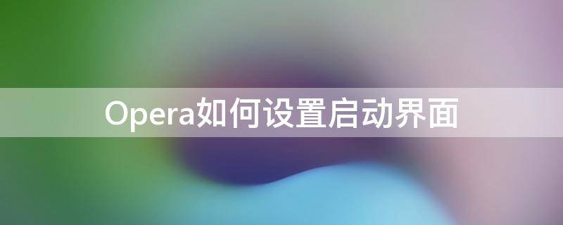 Opera如何设置启动界面（opera系统使用教程）