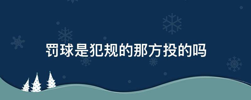 罚球是犯规的那方投的吗 罚球是犯规方投球吗