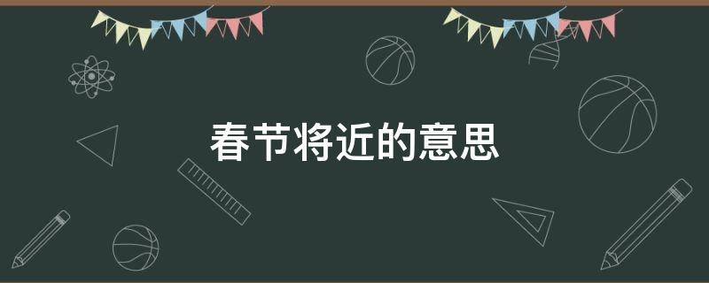 春节将近的意思 春节将近什么意思