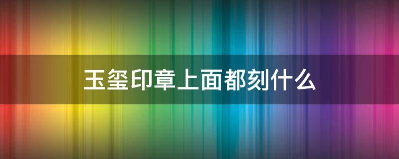 玉玺印章上面都刻什么 玉玺印章上面都刻什么图片