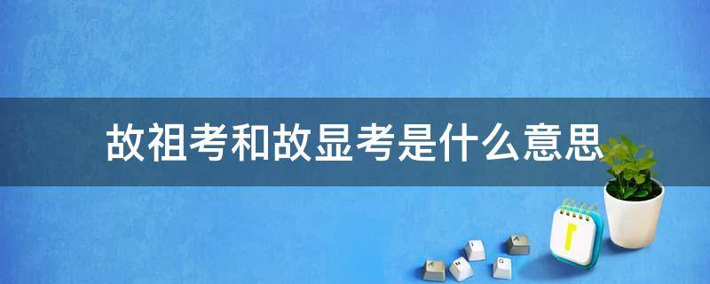 故祖考和故显考是什么意思（故祖妣和故显考是什么意思）