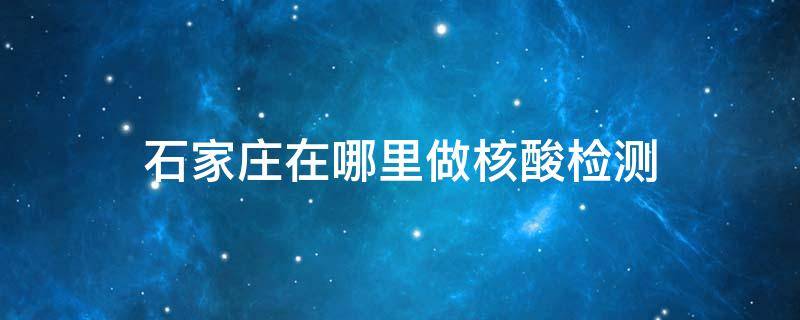 石家庄在哪里做核酸检测（石家庄在哪里做核酸检测免费）