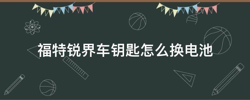 福特锐界车钥匙怎么换电池 福特锐界智能钥匙怎么换电池