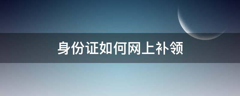 身份证如何网上补领（身份证补领网上受理）