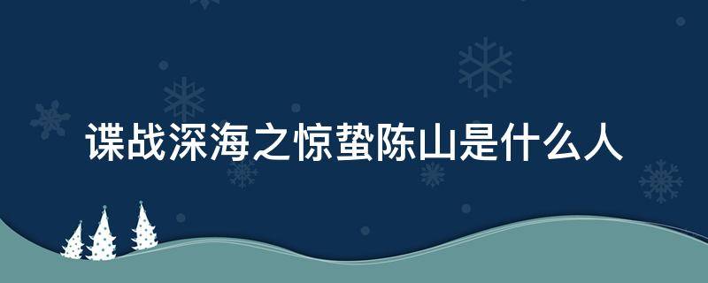 谍战深海之惊蛰陈山是什么人 谍战深海之惊蛰 陈山爱谁