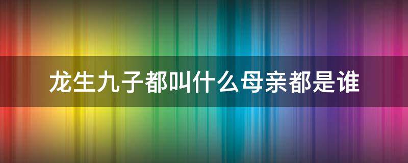 龙生九子都叫什么母亲都是谁 龙生九子都叫什么母亲都是谁图片