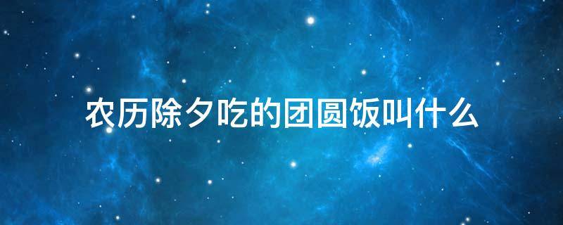 农历除夕吃的团圆饭叫什么 农历除夕吃的团圆饭叫什么?