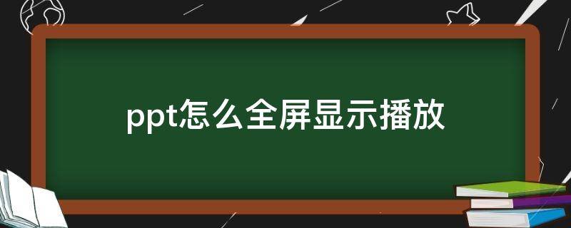 ppt怎么全屏显示播放（ppt怎么全屏显示播放不自动跳转画面）