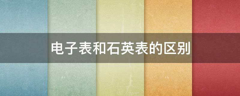 电子表和石英表的区别 电子表和石英表的区别是什么