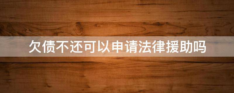 欠债不还可以申请法律援助吗 欠钱不还可以请法律援助吗