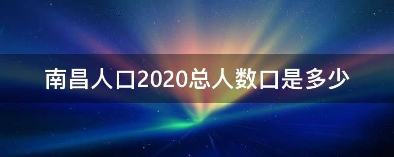 南昌人口2020总人数口是多少（南昌市区人口2020总人数）