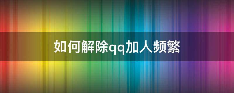 如何解除qq加人频繁（qq加人频繁解决方法教程1）