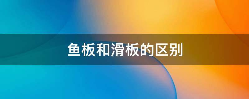 鱼板和滑板的区别 鱼板是滑板吗