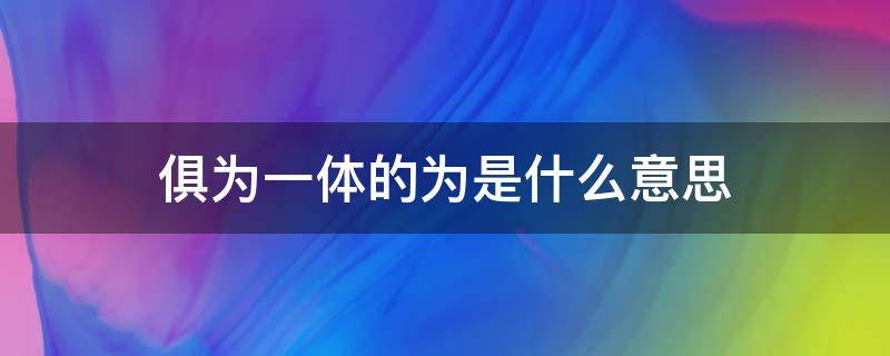 俱为一体的为是什么意思 俱为一体上一句