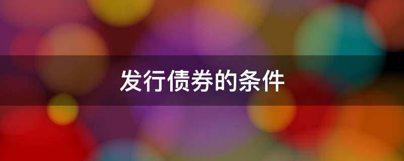 发行债券的条件 上市公司公开发行债券的条件