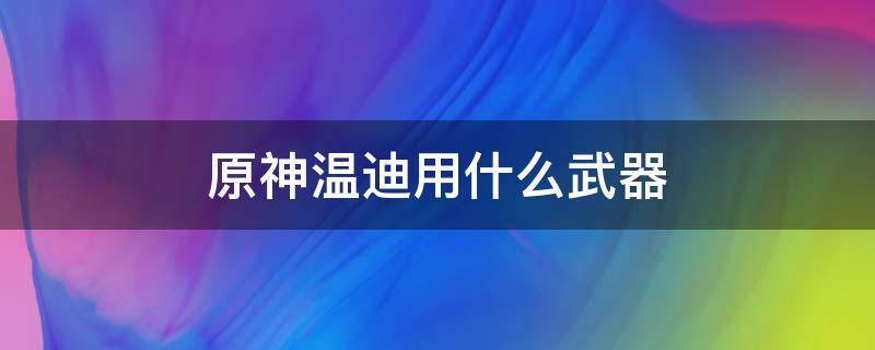 原神温迪用什么武器（原神温迪的专用武器和圣物）