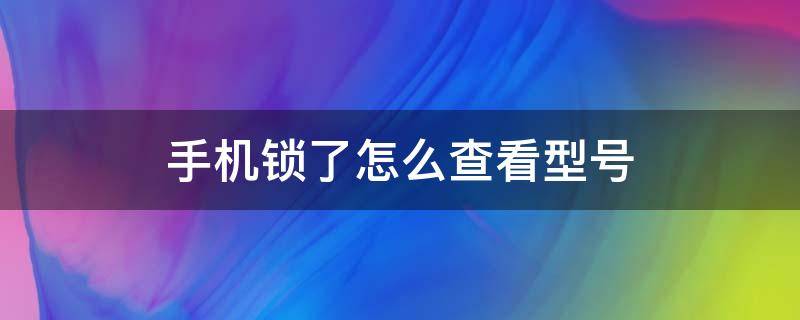 手机锁了怎么查看型号 手机锁了怎么知道具体型号