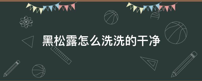 黑松露怎么洗洗的干净 新鲜黑松露怎么洗