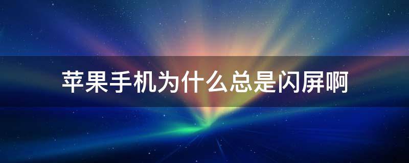 苹果手机为什么总是闪屏啊 为什么苹果手机老是闪屏