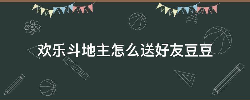 欢乐斗地主怎么送好友豆豆（新版欢乐斗地主怎么送好友豆豆）