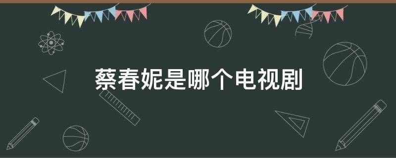 蔡春妮是哪个电视剧（蔡春妮是哪个电视剧人物）