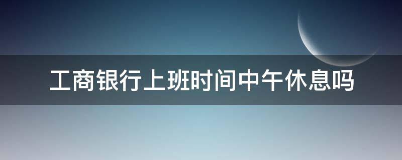 工商银行上班时间中午休息吗 中国工商银行上班时间中午休息吗