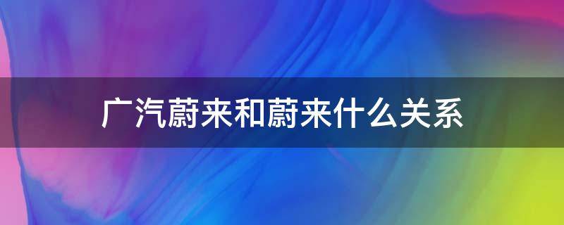 广汽蔚来和蔚来什么关系 广汽蔚来和蔚来有关系吗