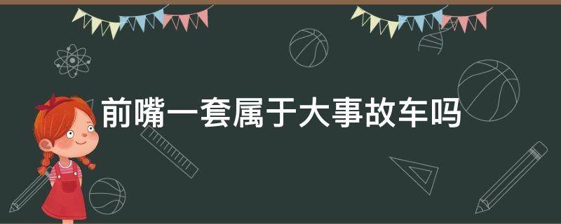 前嘴一套属于大事故车吗（前嘴一套属于大事故车吗宝马320）