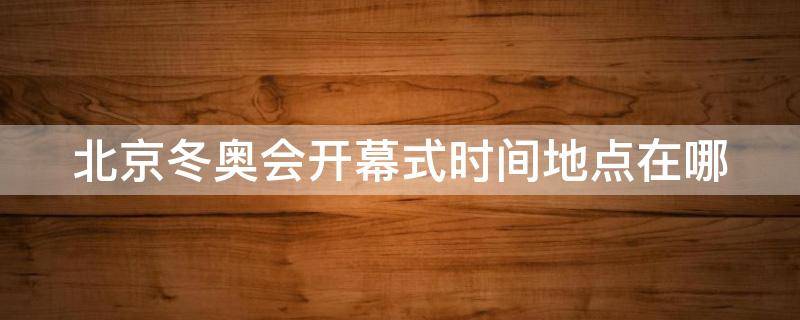 北京冬奥会开幕式时间地点在哪 2022年北京冬奥会开幕式时间地点在哪?