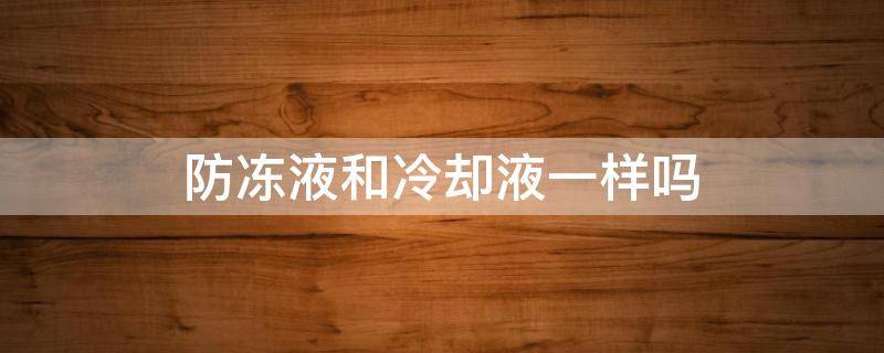 防冻液和冷却液一样吗 发动机防冻液和冷却液一样吗