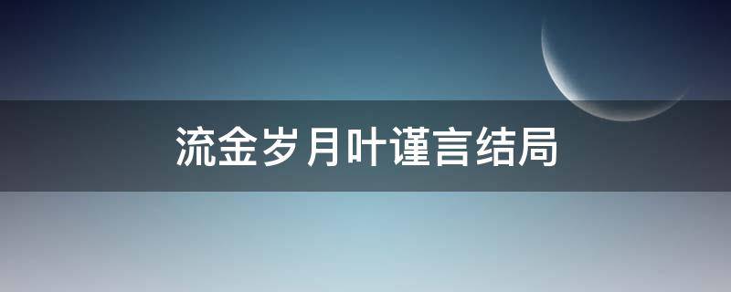 流金岁月叶谨言结局 流金岁月叶谨言结局是什么