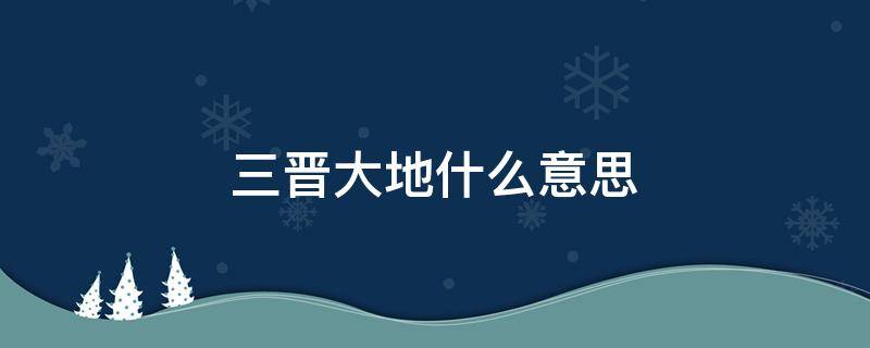 三晋大地什么意思 什么叫三晋大地