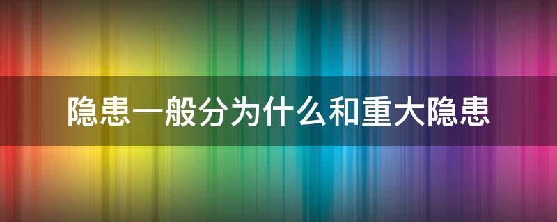 隐患一般分为什么和重大隐患（一般隐患和重大隐患区别）