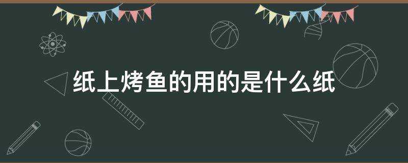 纸上烤鱼的用的是什么纸 纸包烤鱼的纸是什么纸