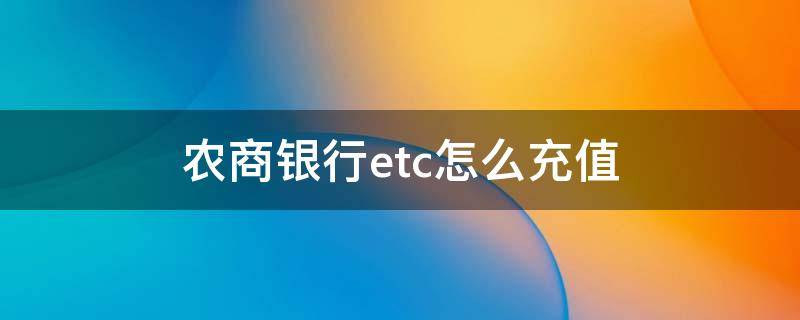 农商银行etc怎么充值 农商银行办理的etc怎么充值