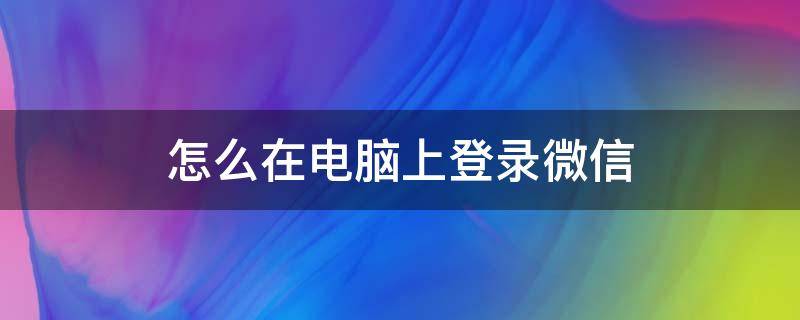 怎么在电脑上登录微信 怎么在电脑上登录微信不用手机验证