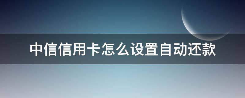 中信信用卡怎么设置自动还款（如何设置自动还款信用卡）