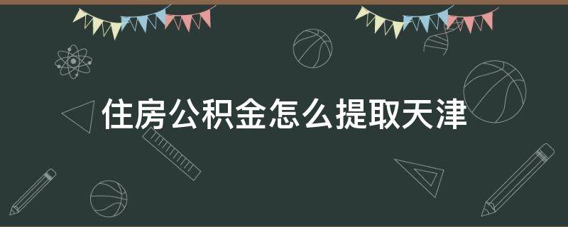 住房公积金怎么提取天津 天津住房公积金怎么提取出来