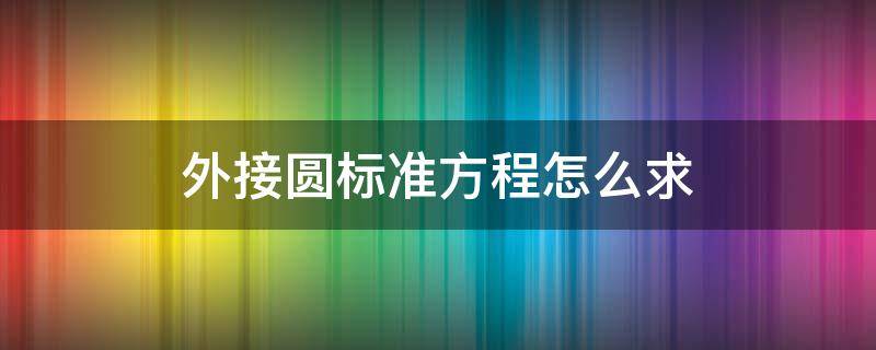 外接圆标准方程怎么求（求外接圆的方程的两种方法）