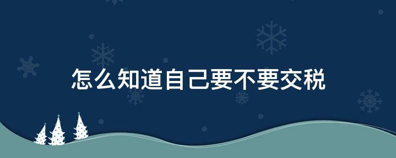 怎么知道自己要不要交税（怎么看自己要不要交税）